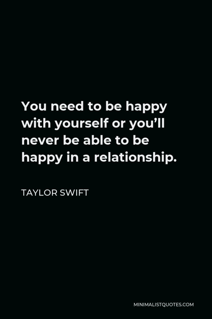 Taylor Swift Quote - You need to be happy with yourself or you’ll never be able to be happy in a relationship.