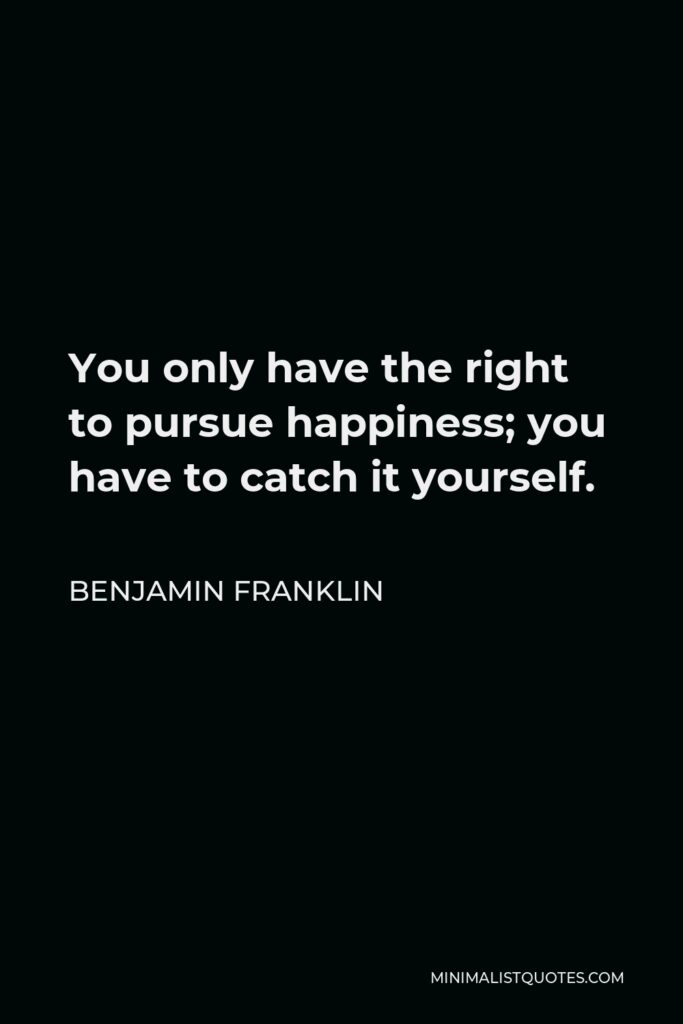 Benjamin Franklin Quote - You only have the right to pursue happiness; you have to catch it yourself.