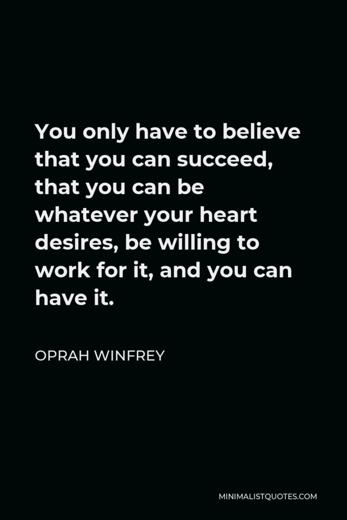 Oprah Winfrey Quote - You only have to believe that you can succeed, that you can be whatever your heart desires, be willing to work for it, and you can have it.