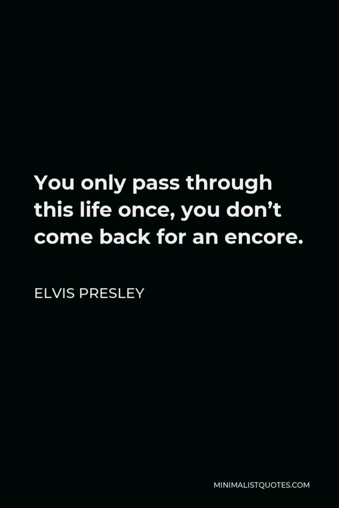 Elvis Presley Quote - You only pass through this life once, you don’t come back for an encore.