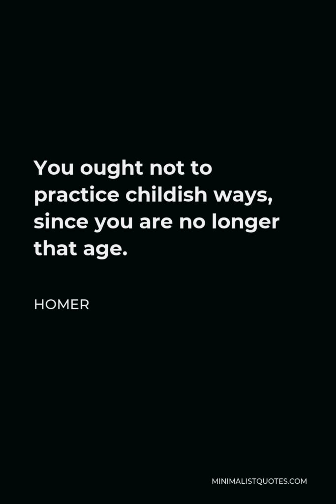 Homer Quote - You ought not to practice childish ways, since you are no longer that age.