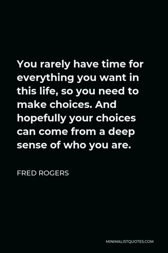 Fred Rogers Quote - You rarely have time for everything you want in this life, so you need to make choices. And hopefully your choices can come from a deep sense of who you are.