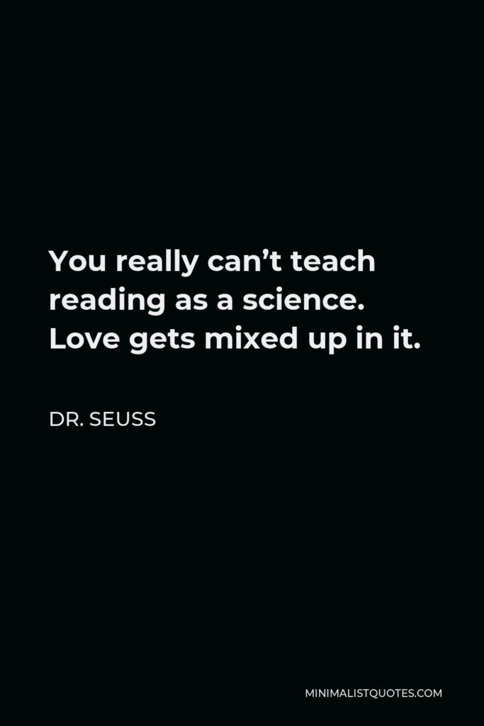 Dr. Seuss Quote - You really can’t teach reading as a science. Love gets mixed up in it.