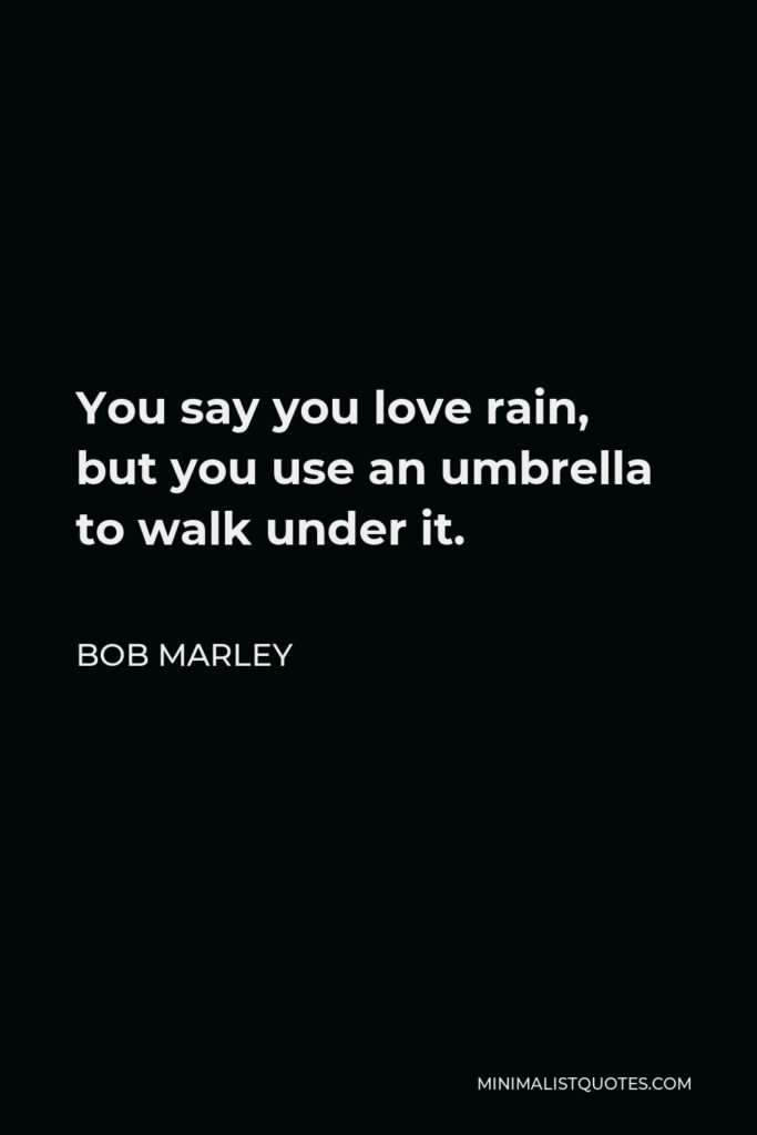 Bob Marley Quote - You say you love rain, but you use an umbrella to walk under it.
