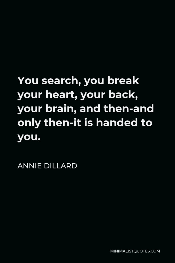 Annie Dillard Quote - You search, you break your heart, your back, your brain, and then-and only then-it is handed to you.