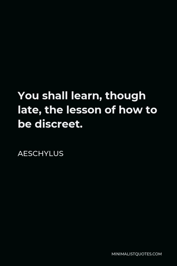 Aeschylus Quote - You shall learn, though late, the lesson of how to be discreet.
