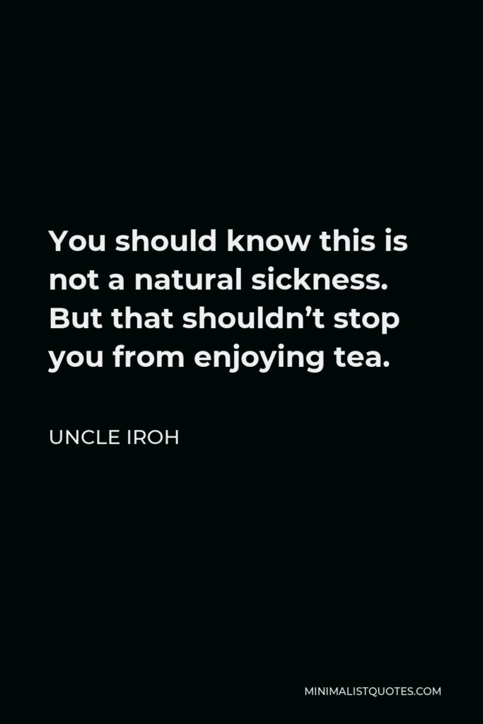 Uncle Iroh Quote - You should know this is not a natural sickness. But that shouldn’t stop you from enjoying tea.
