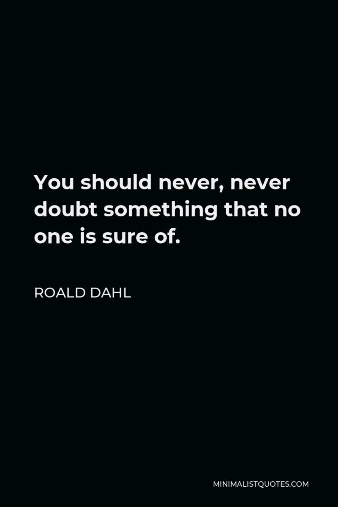 Roald Dahl Quote - You should never, never doubt something that no one is sure of.