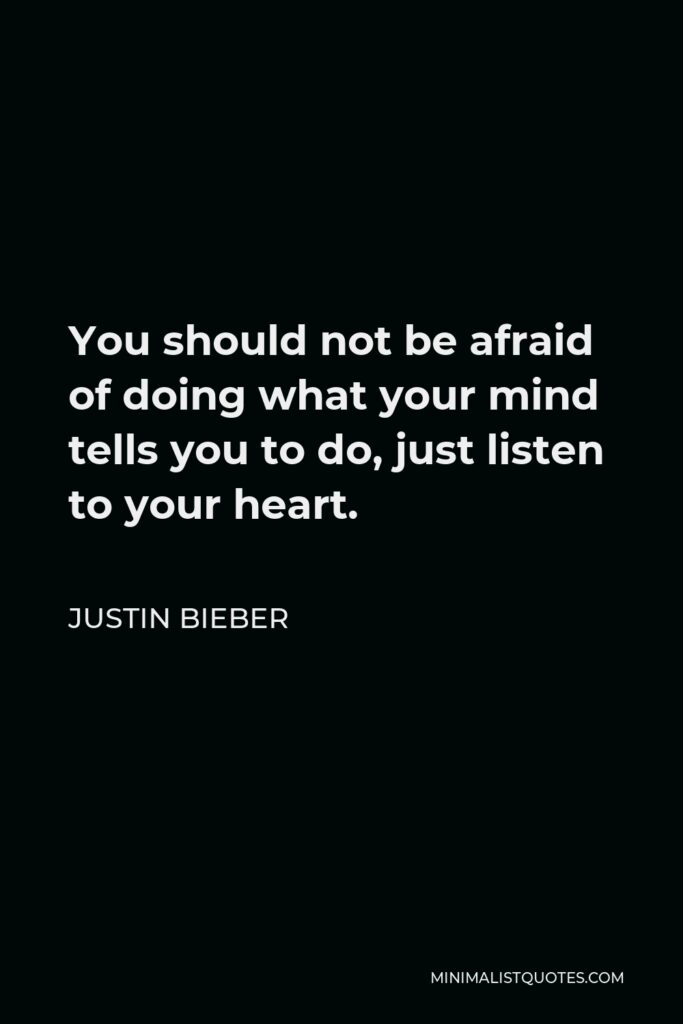 Justin Bieber Quote - You should not be afraid of doing what your mind tells you to do, just listen to your heart.