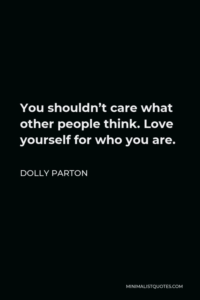 Dolly Parton Quote - You shouldn’t care what other people think. Love yourself for who you are.