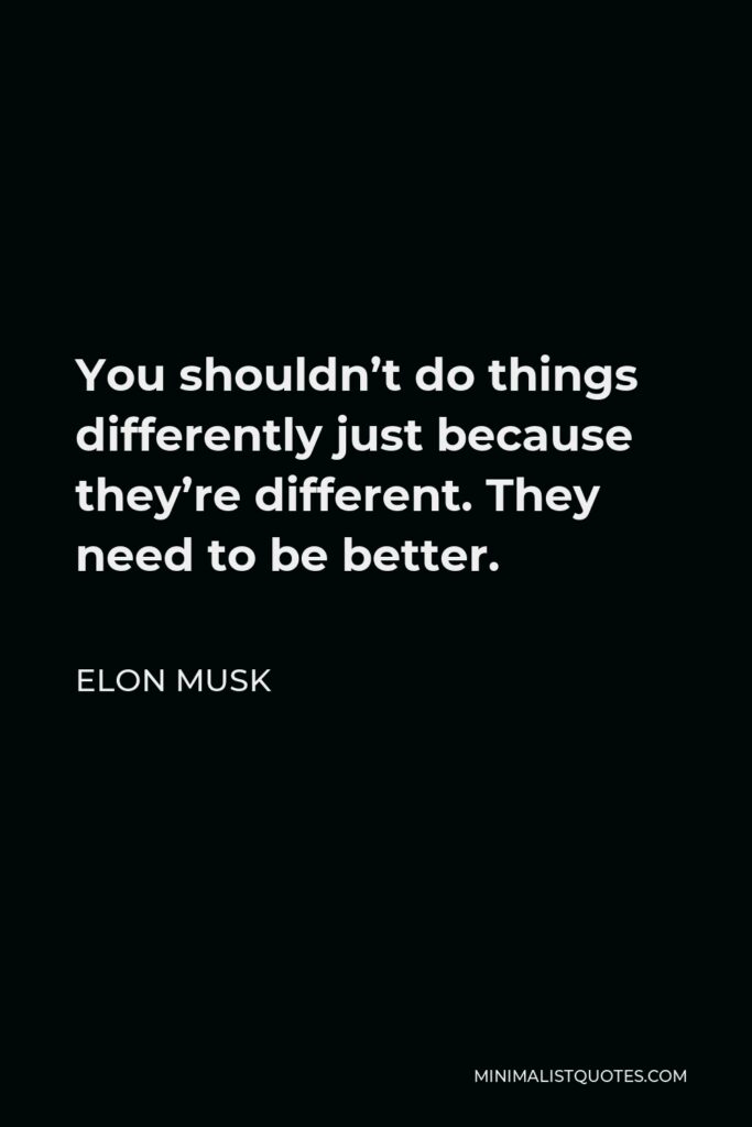 Elon Musk Quote - You shouldn’t do things differently just because they’re different. They need to be better.