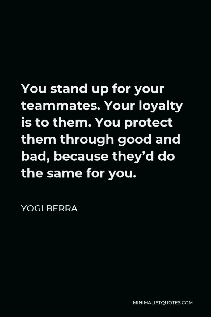 Yogi Berra Quote - You stand up for your teammates. Your loyalty is to them. You protect them through good and bad, because they’d do the same for you.