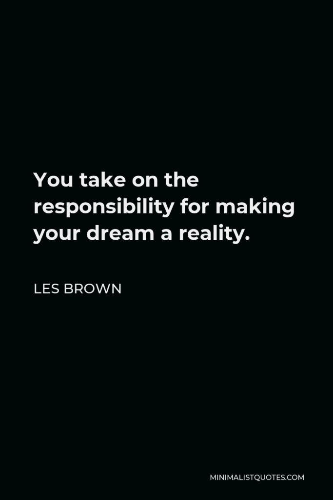 Les Brown Quote - You take on the responsibility for making your dream a reality.