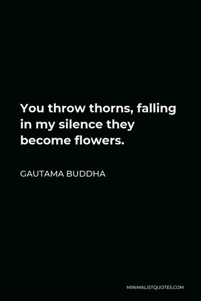Gautama Buddha Quote - You throw thorns, falling in my silence they become flowers.