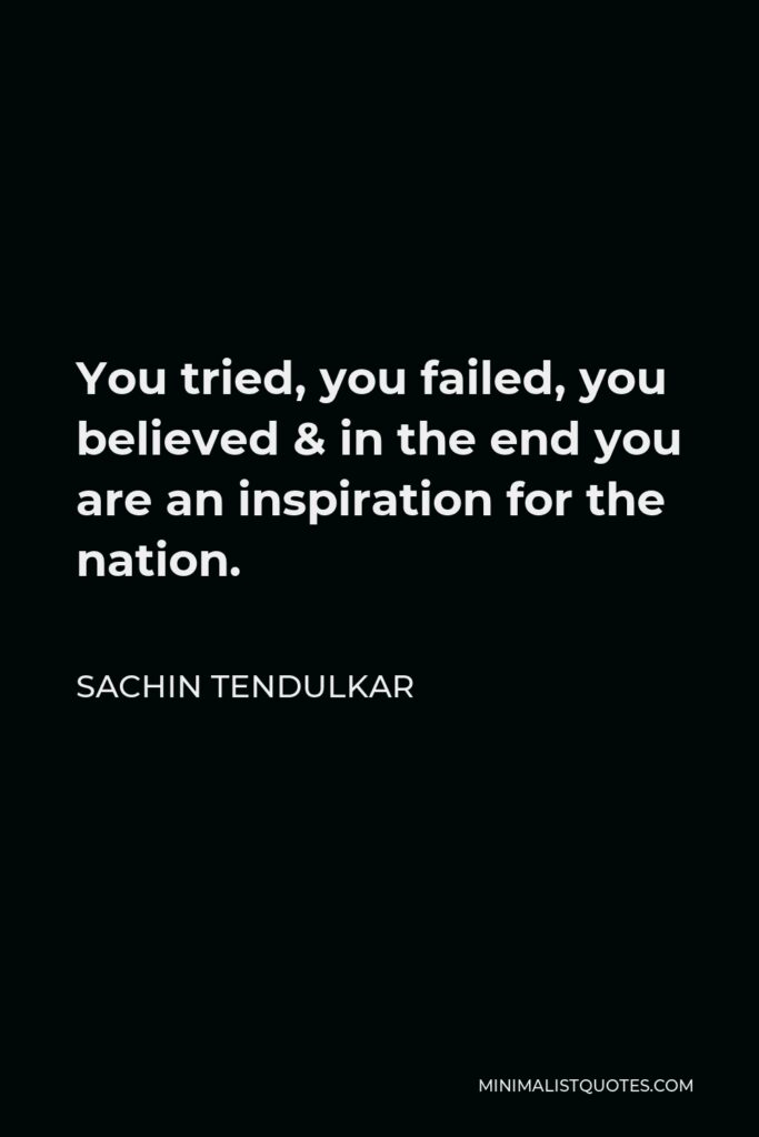 Sachin Tendulkar Quote - You tried, you failed, you believed & in the end you are an inspiration for the nation.
