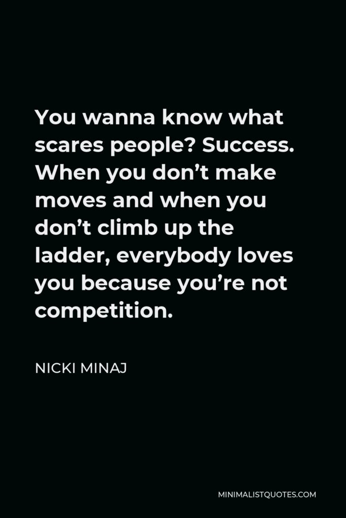 Nicki Minaj Quote - You wanna know what scares people? Success. When you don’t make moves and when you don’t climb up the ladder, everybody loves you because you’re not competition.