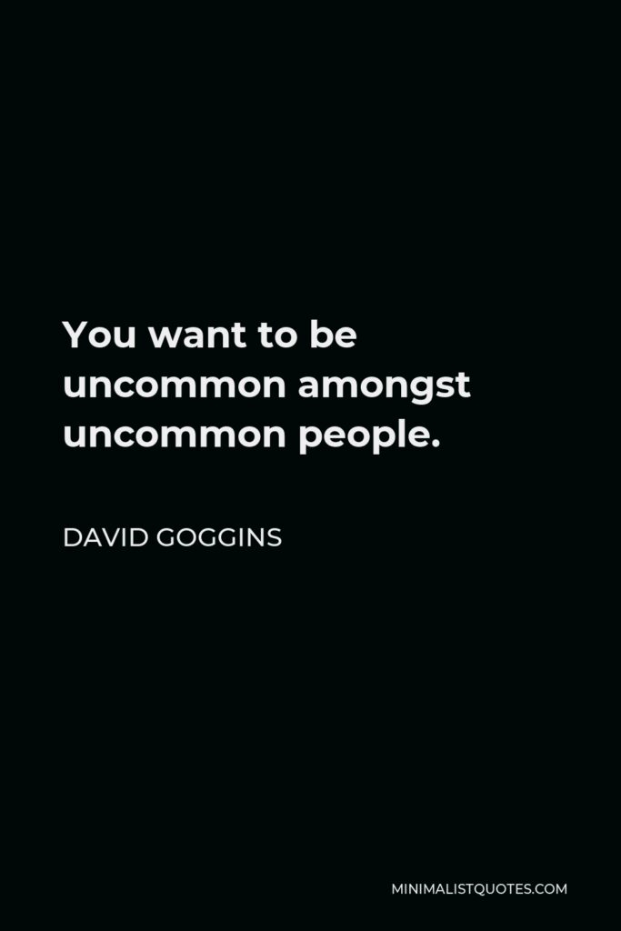 David Goggins Quote - You want to be uncommon amongst uncommon people.