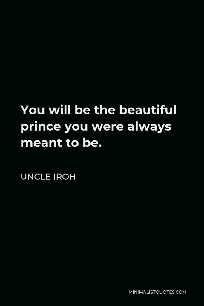 Uncle Iroh Quote - You will be the beautiful prince you were always meant to be.