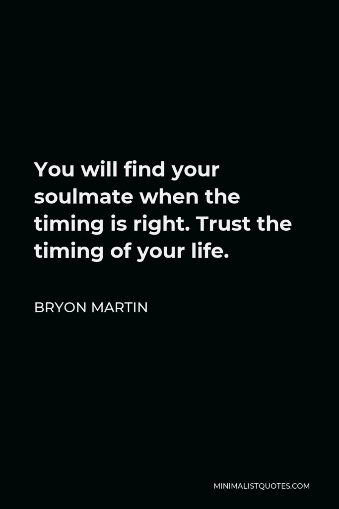 Bryon Martin Quote - You will find your soulmate when the timing is right. Trust the timing of your life.