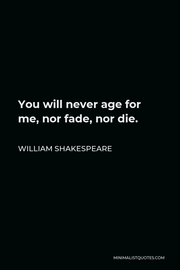 William Shakespeare Quote - You will never age for me, nor fade, nor die.