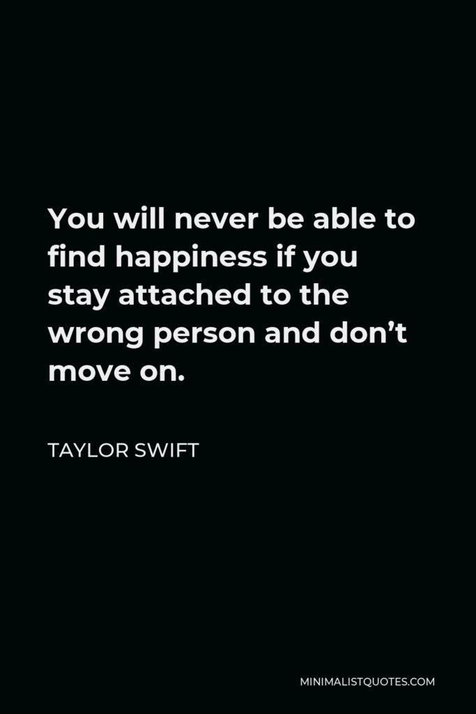Taylor Swift Quote - You will never be able to find happiness if you stay attached to the wrong person and don’t move on.