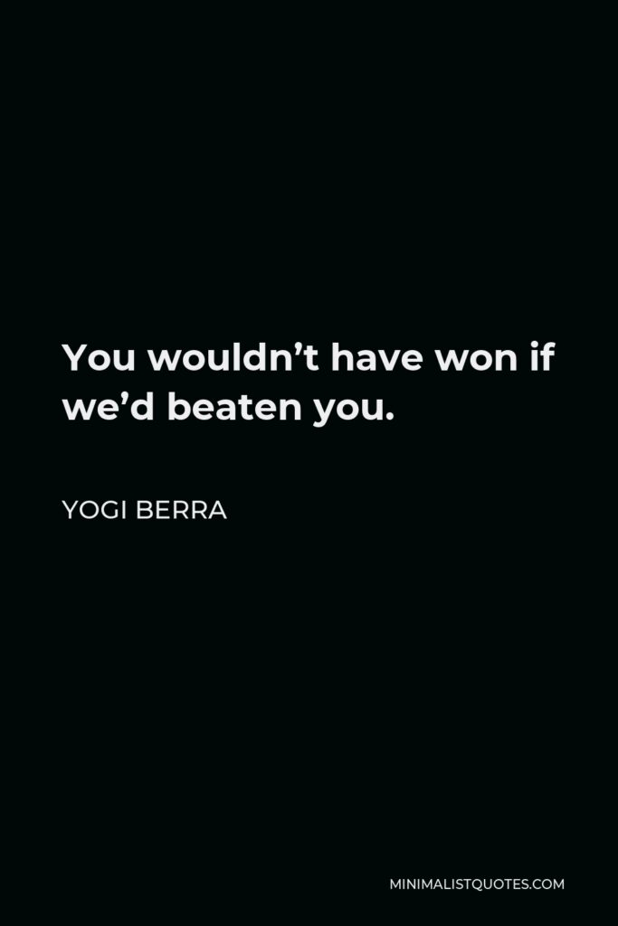 Yogi Berra Quote - You wouldn’t have won if we’d beaten you.
