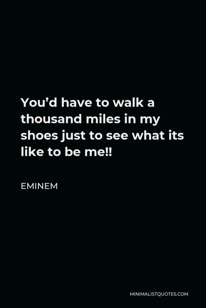 Eminem Quote - You’d have to walk a thousand miles in my shoes just to see what its like to be me!!