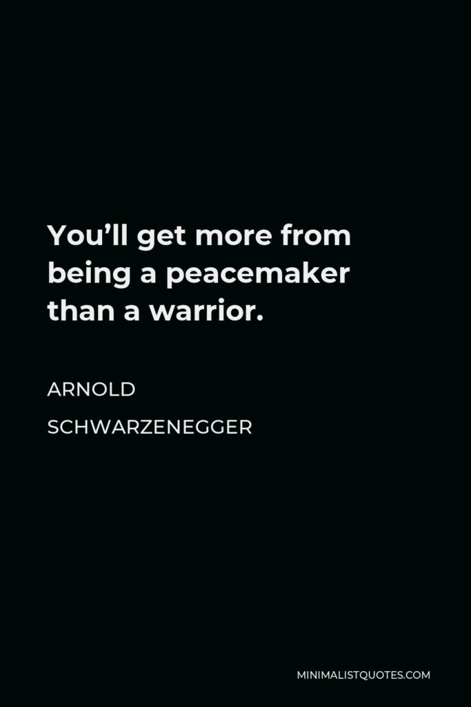 Arnold Schwarzenegger Quote - You’ll get more from being a peacemaker than a warrior.