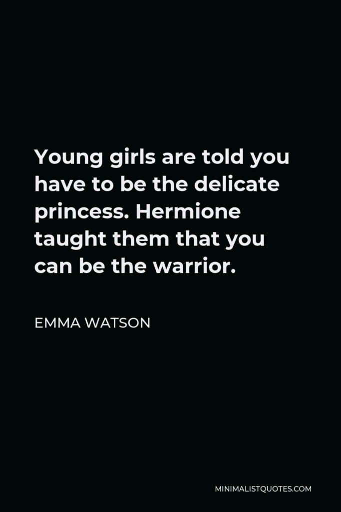 Emma Watson Quote - Young girls are told you have to be the delicate princess. Hermione taught them that you can be the warrior.