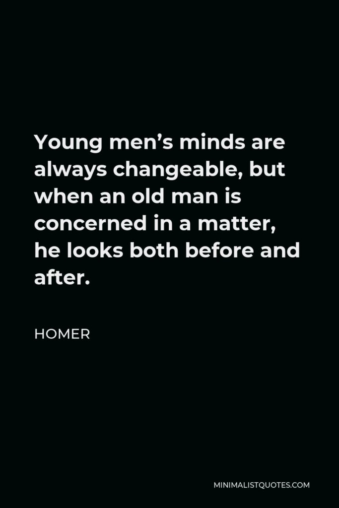 Homer Quote - Young men’s minds are always changeable, but when an old man is concerned in a matter, he looks both before and after.