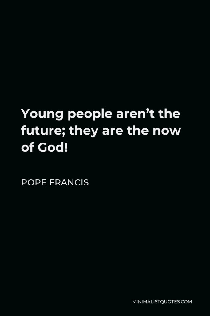 Pope Francis Quote - Young people aren’t the future; they are the now of God!