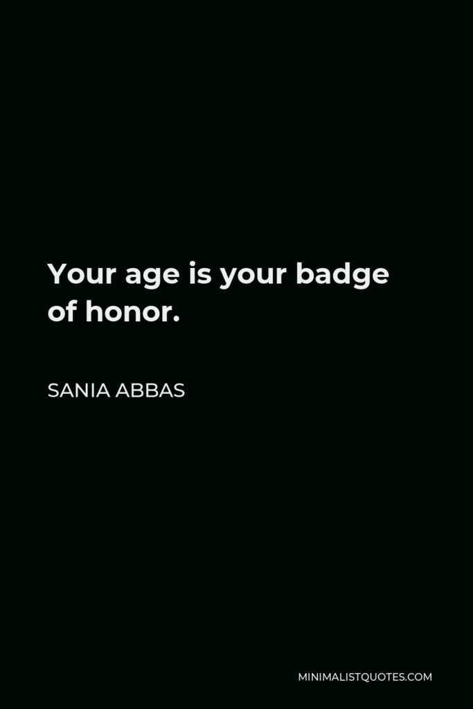 Sania Abbas Quote - Your age is your badge of honor.