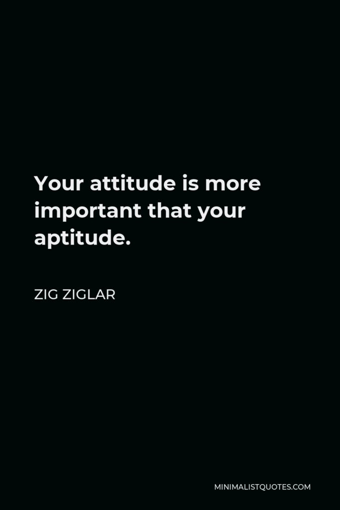 Zig Ziglar Quote - Your attitude is more important that your aptitude.