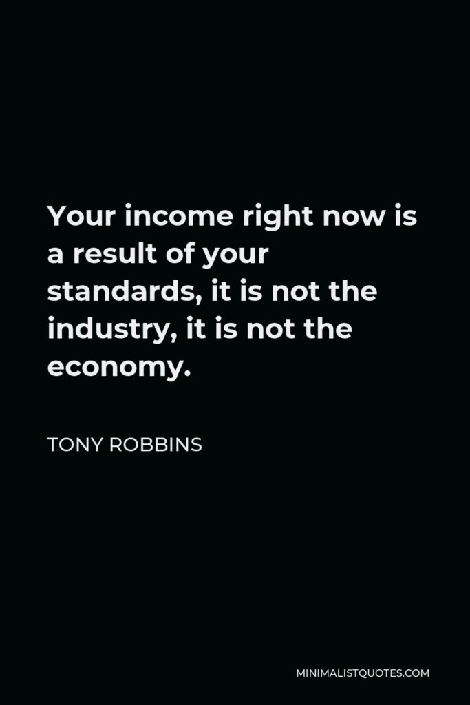 Tony Robbins Quote - Your income right now is a result of your standards, it is not the industry, it is not the economy.