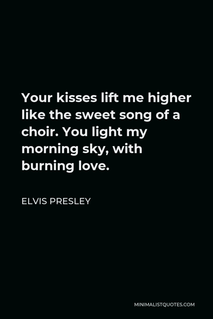 Elvis Presley Quote - Your kisses lift me higher like the sweet song of a choir. You light my morning sky, with burning love.