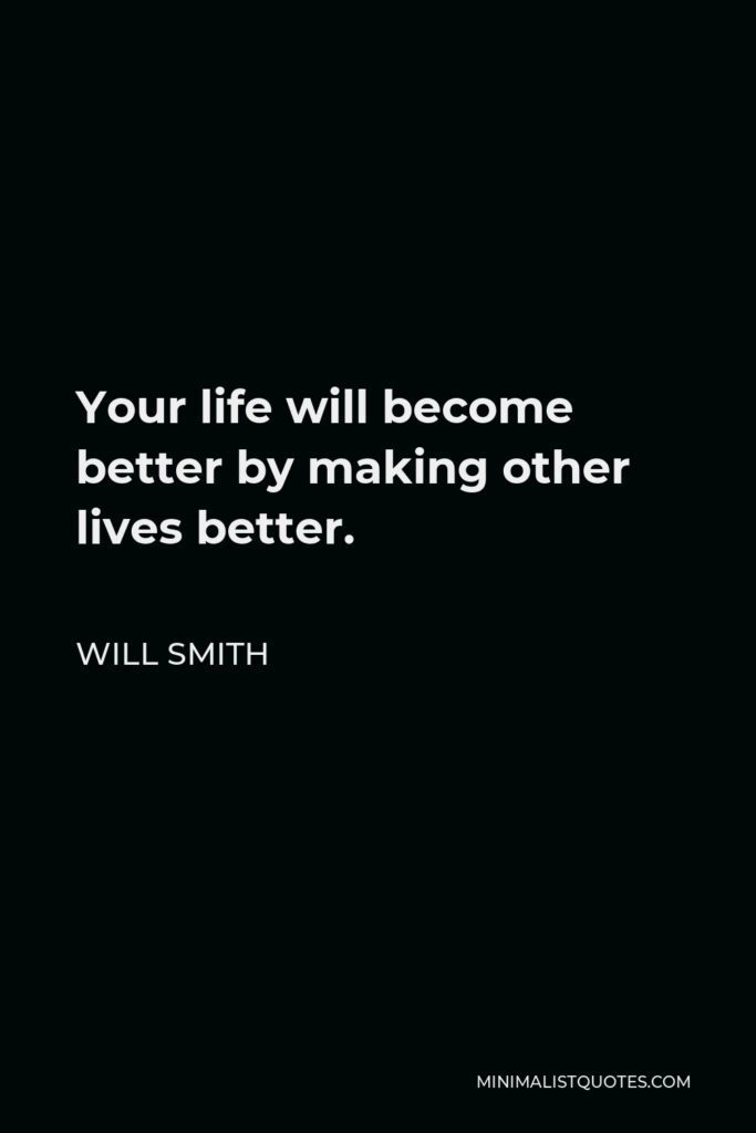 Will Smith Quote - Your life will become better by making other lives better.