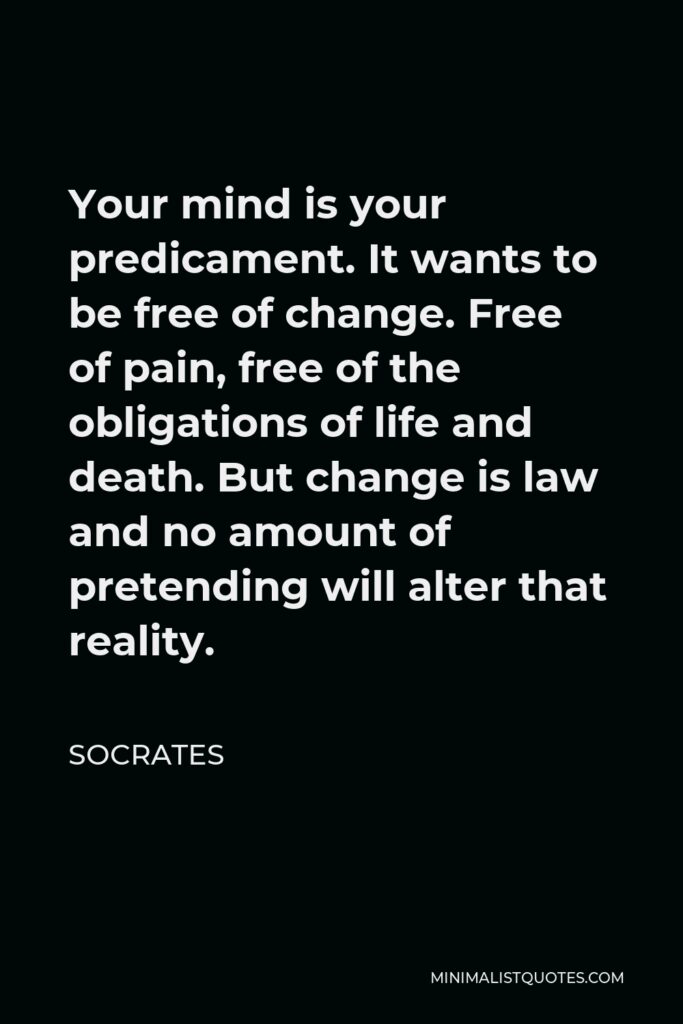 Socrates Quote - Your mind is your predicament. It wants to be free of change. Free of pain, free of the obligations of life and death. But change is law and no amount of pretending will alter that reality.