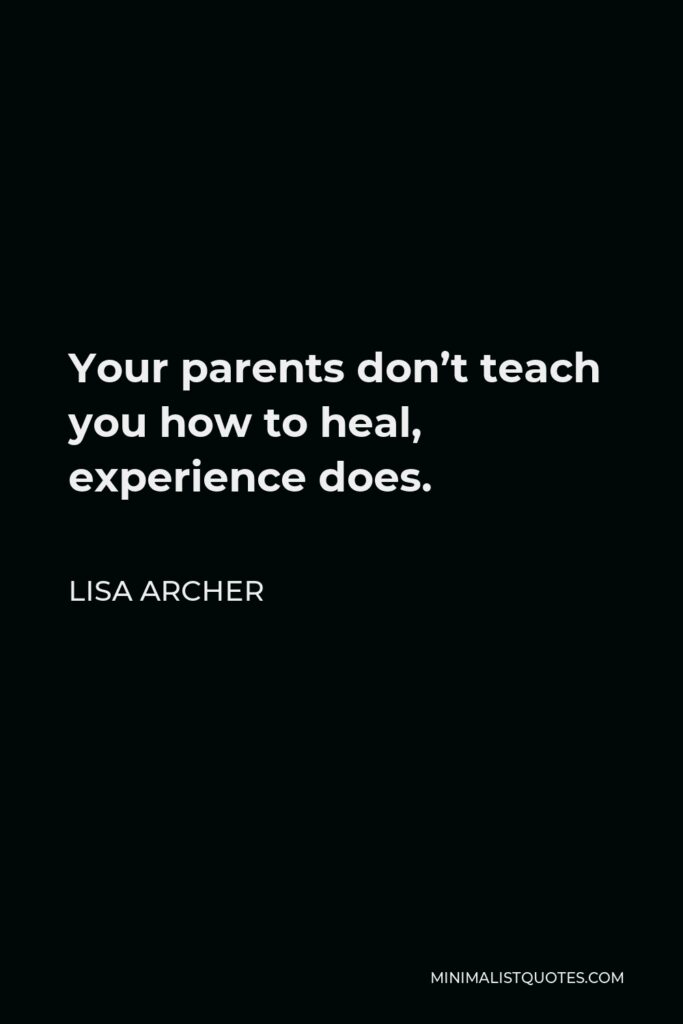 Lisa Archer Quote - Your parents don’t teach you how to heal, experience does.