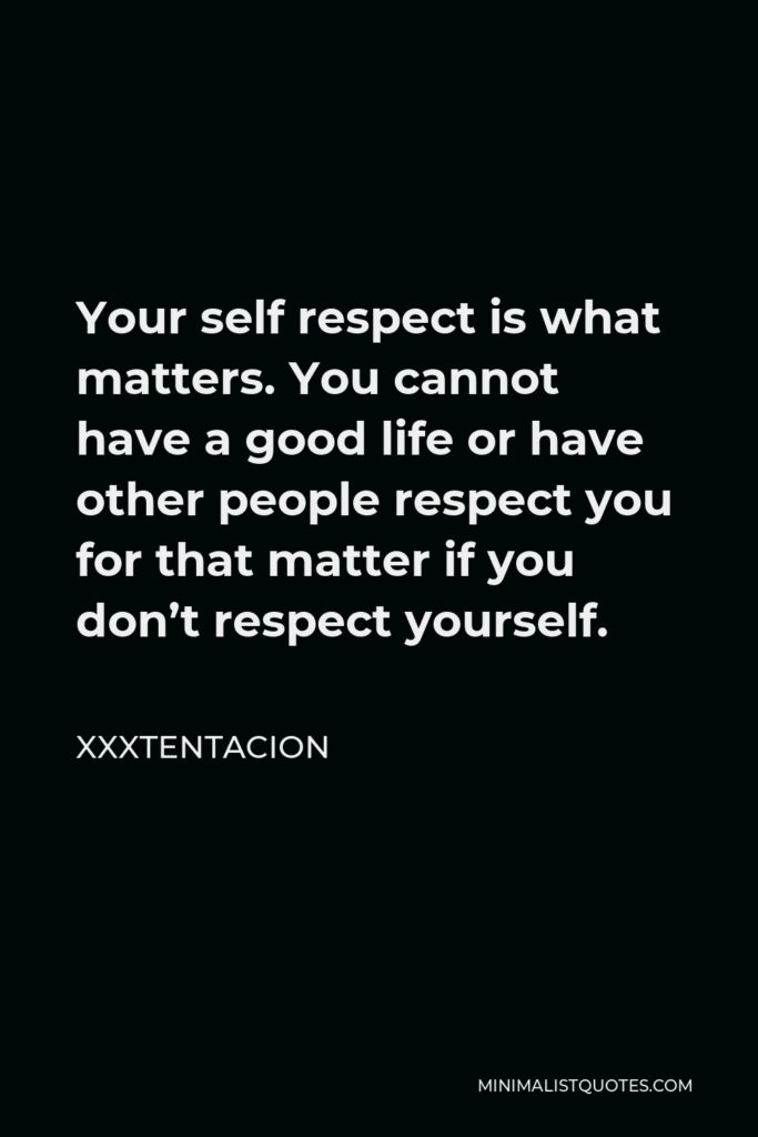 Xxxtentacion Quote - Your self respect is what matters. You cannot have a good life or have other people respect you for that matter if you don’t respect yourself.