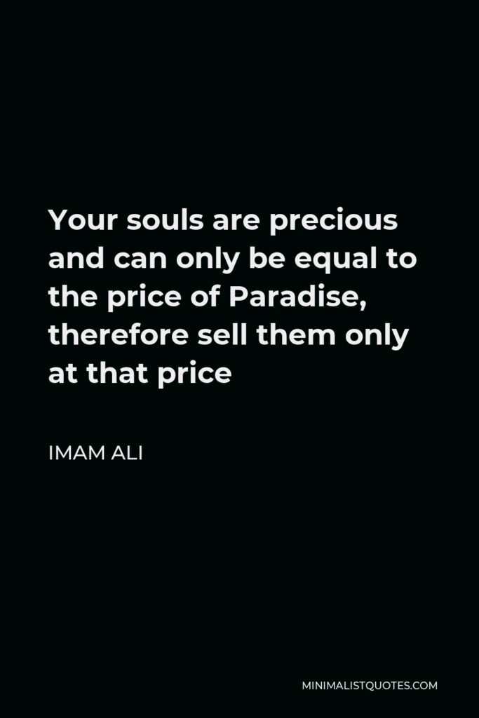 Imam Ali Quote - Your souls are precious and can only be equal to the price of Paradise, therefore sell them only at that price