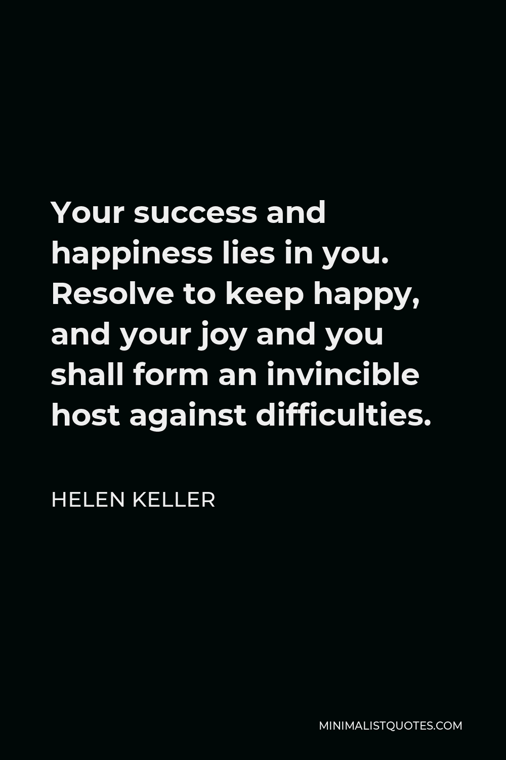 Helen Keller Quote - Your success and happiness lies in you. Resolve to keep happy, and your joy and you shall form an invincible host against difficulties.