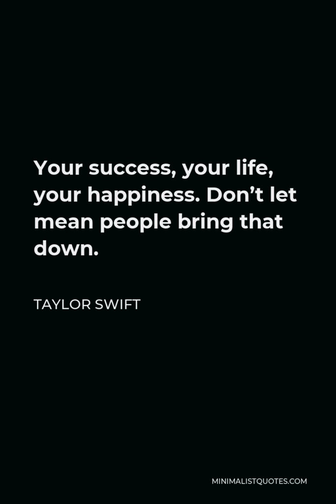 Taylor Swift Quote - Your success, your life, your happiness. Don’t let mean people bring that down.