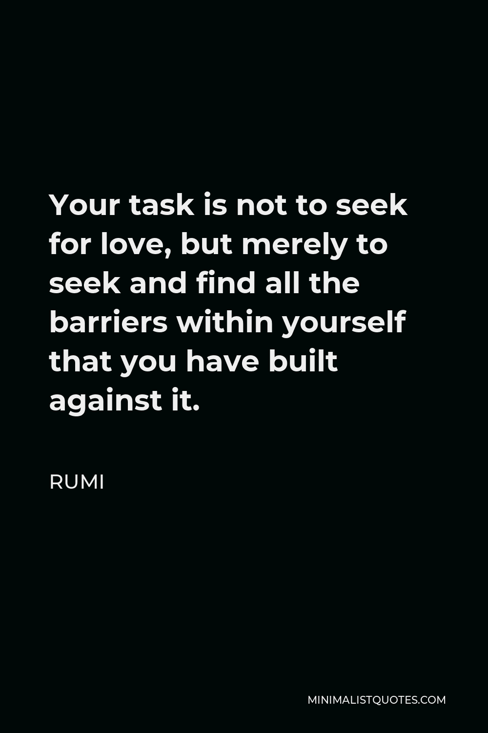 Rumi Quote - Your task is not to seek for love, but merely to seek and find all the barriers within yourself that you have built against it.