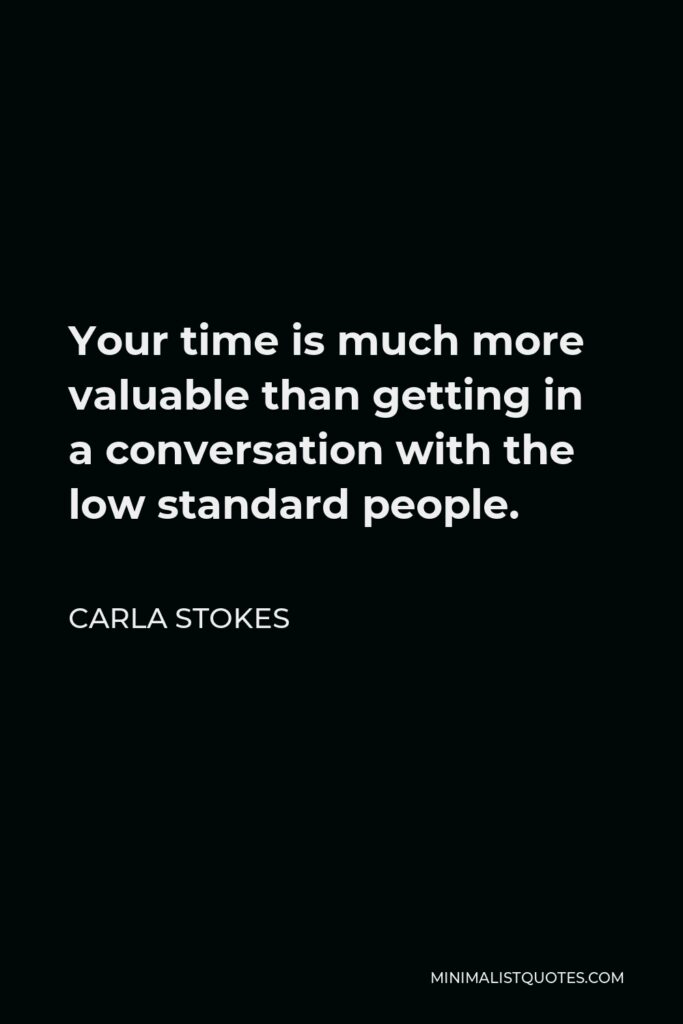 Carla Stokes Quote - Your time is much more valuable than getting in a conversation with the low standard people. 