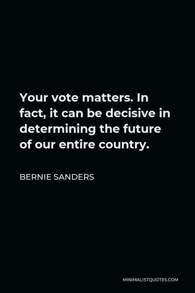 Bernie Sanders Quote - Your vote matters. In fact, it can be decisive in determining the future of our entire country.