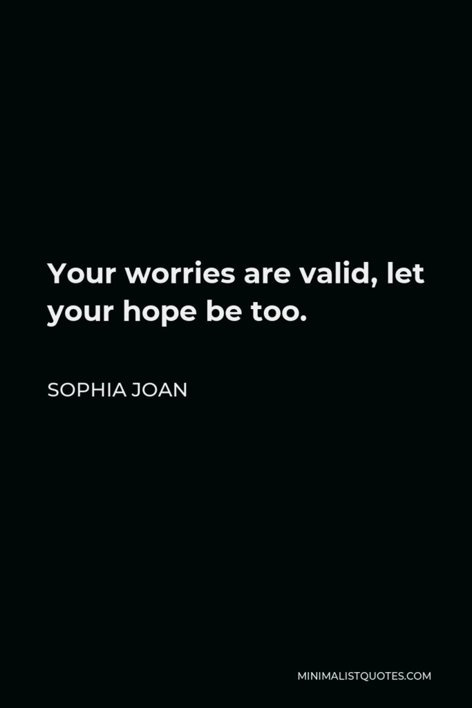 Sophia Joan Quote - Your worries are valid, let your hope be too.