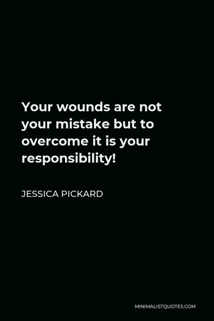 Jessica Pickard Quote - Your wounds are not your mistake but to overcome it is your responsibility!
