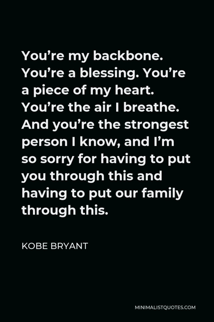 Kobe Bryant Quote - You’re my backbone. You’re a blessing. You’re a piece of my heart. You’re the air I breathe. And you’re the strongest person I know, and I’m so sorry for having to put you through this and having to put our family through this.