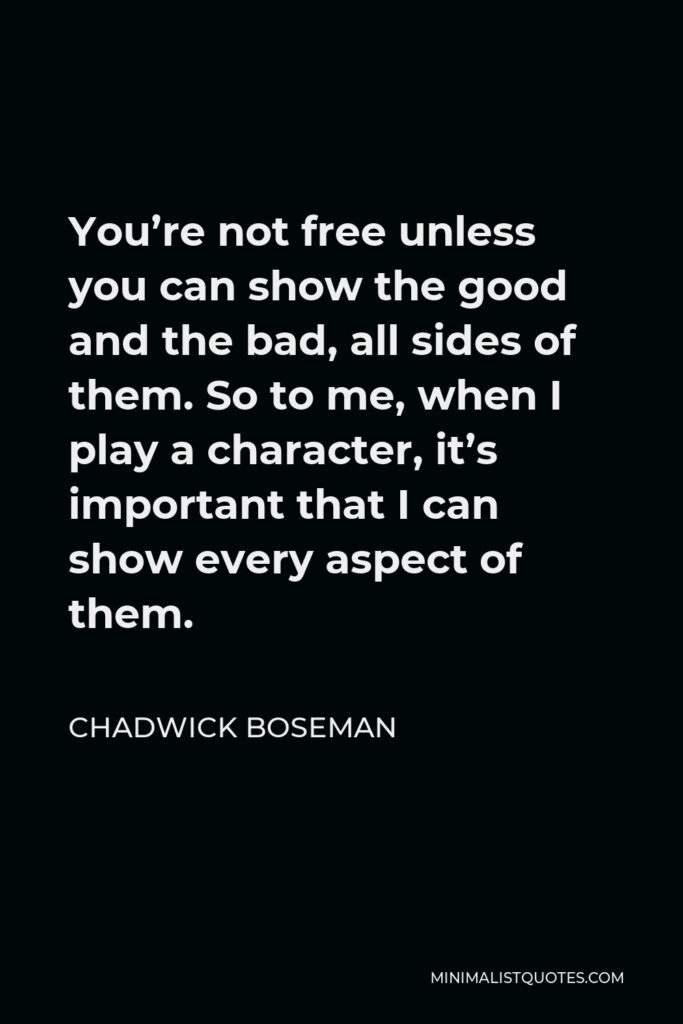 Chadwick Boseman Quote - You’re not free unless you can show the good and the bad, all sides of them. So to me, when I play a character, it’s important that I can show every aspect of them.