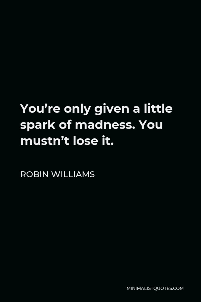 Robin Williams Quote - You’re only given a little spark of madness. You mustn’t lose it.